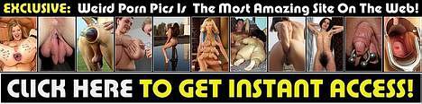 CLICK HERE for Weird Porn Pics -most bizarre sex site on the web!