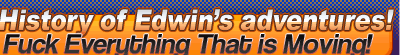 History of Edwin�s adventures!fuck everything that is moving!